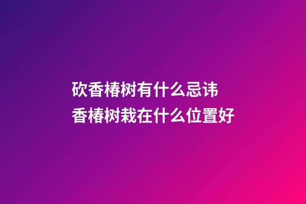 砍香椿树有什么忌讳 香椿树栽在什么位置好